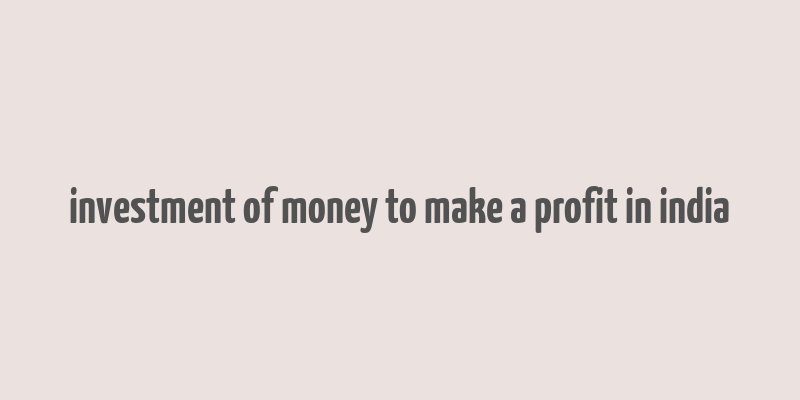 investment of money to make a profit in india