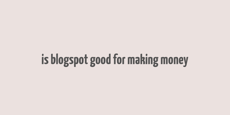 is blogspot good for making money