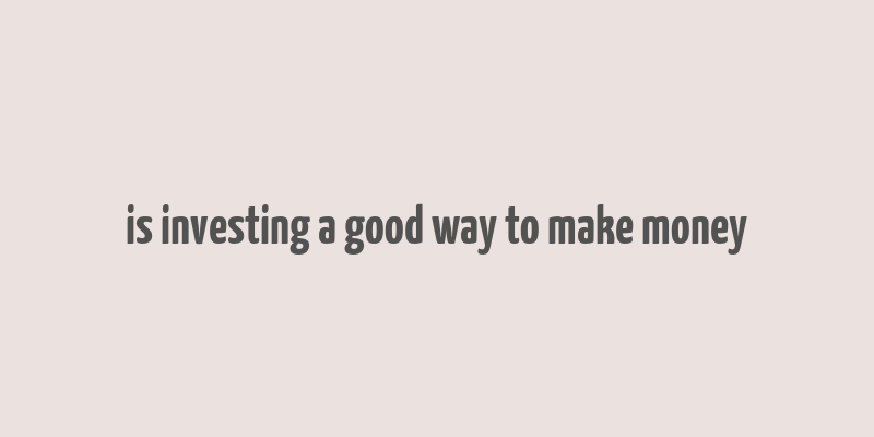 is investing a good way to make money