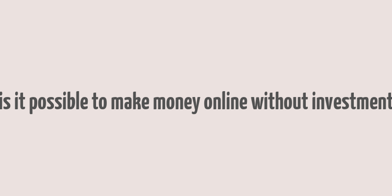 is it possible to make money online without investment