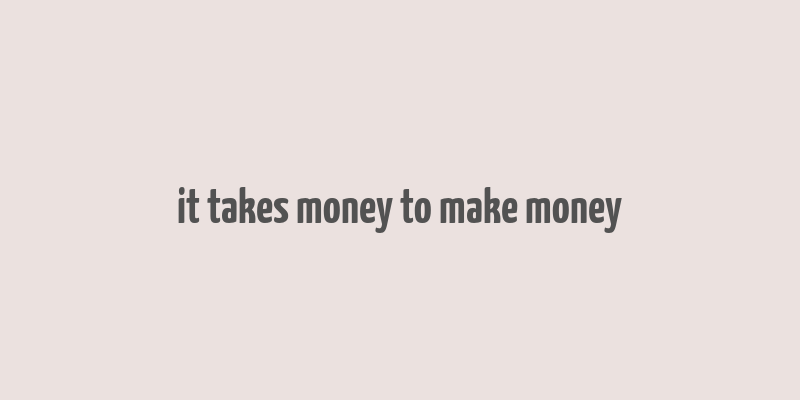 it takes money to make money