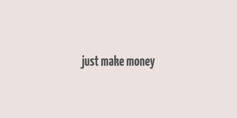 just make money