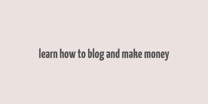 learn how to blog and make money