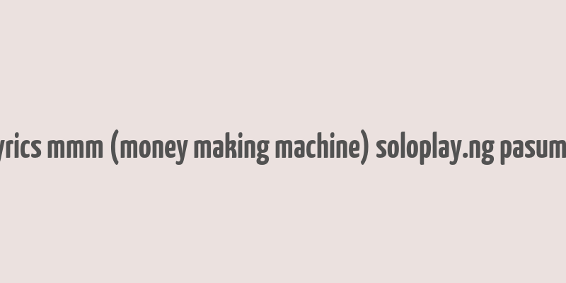 lyrics mmm (money making machine) soloplay.ng pasuma