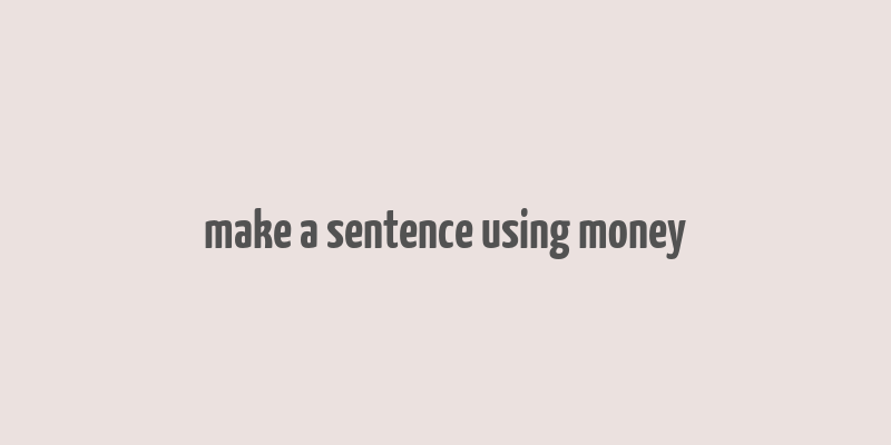 make a sentence using money