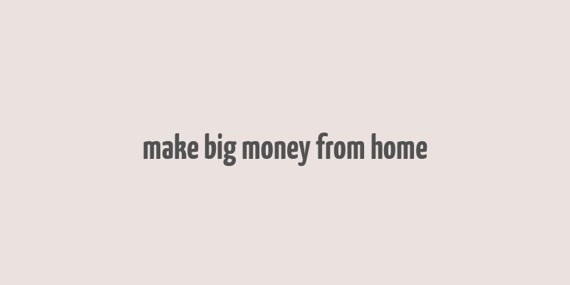 make big money from home