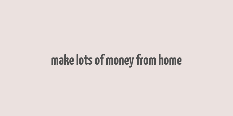 make lots of money from home