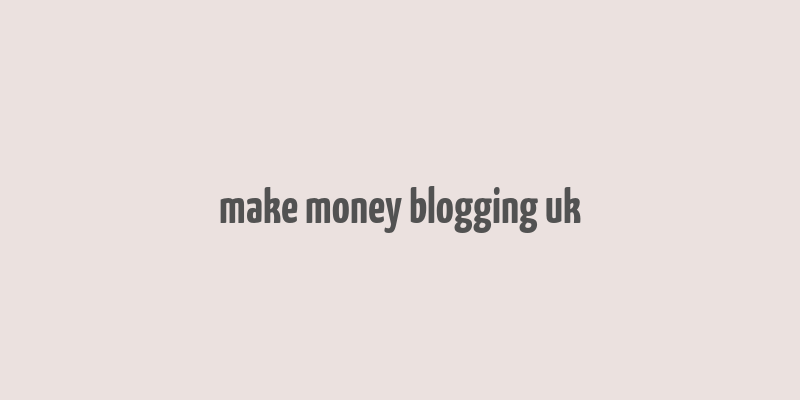 make money blogging uk