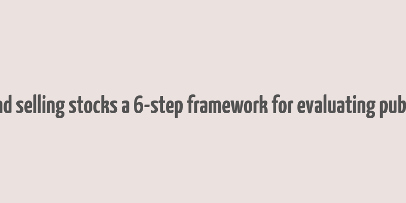 make money buying and selling stocks a 6-step framework for evaluating publicly traded companies