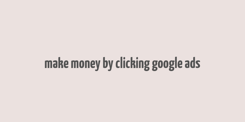 make money by clicking google ads