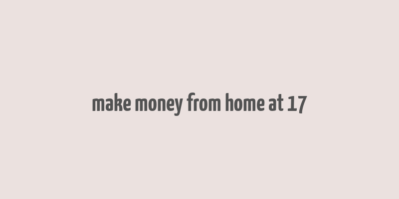 make money from home at 17