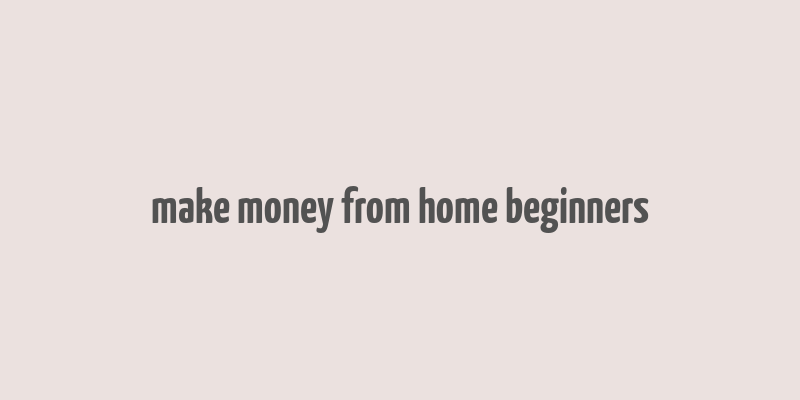 make money from home beginners