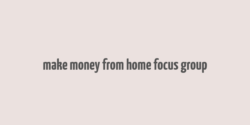 make money from home focus group