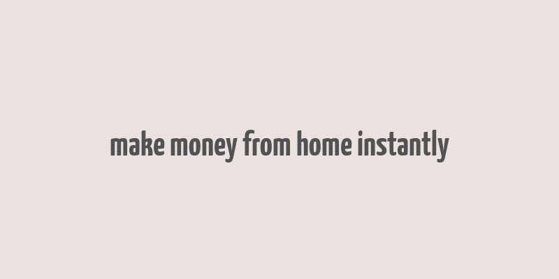 make money from home instantly