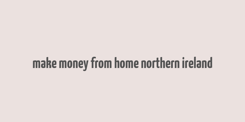 make money from home northern ireland