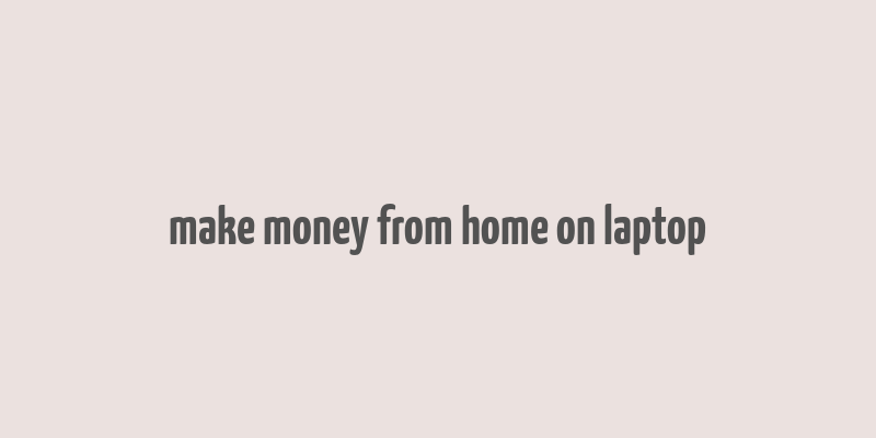 make money from home on laptop