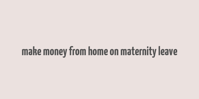 make money from home on maternity leave