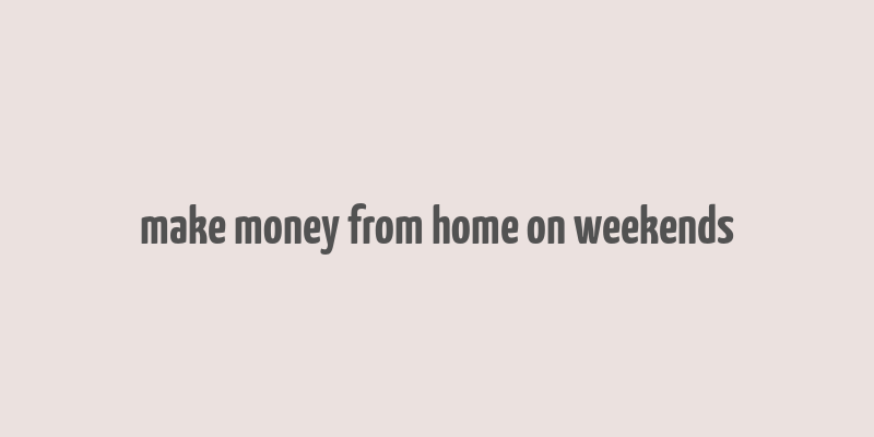 make money from home on weekends