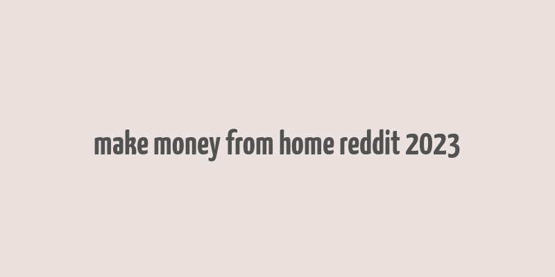 make money from home reddit 2023