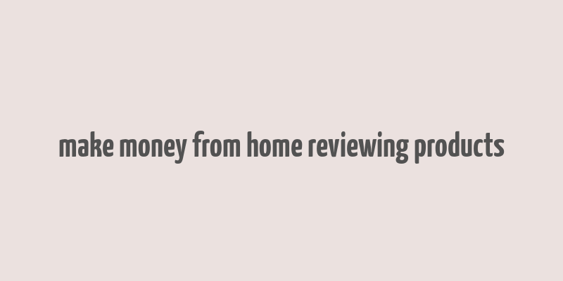 make money from home reviewing products