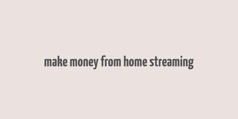 make money from home streaming