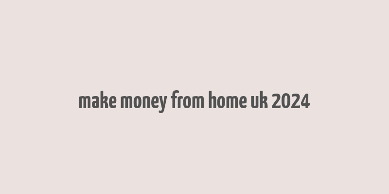 make money from home uk 2024