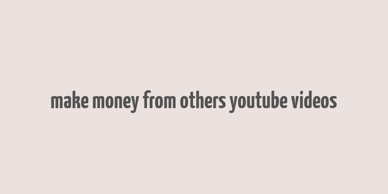 make money from others youtube videos