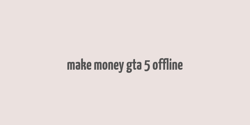 make money gta 5 offline