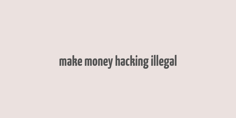 make money hacking illegal