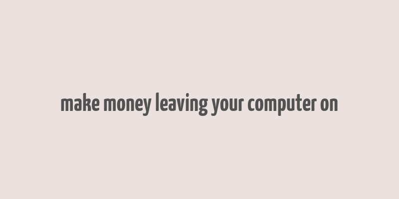 make money leaving your computer on