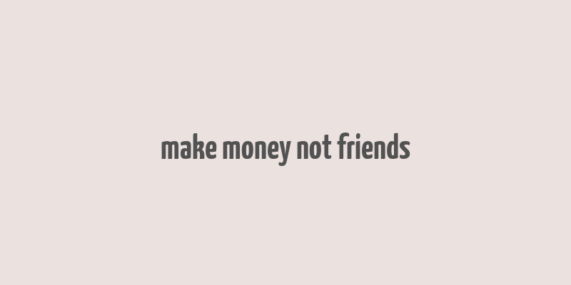 make money not friends