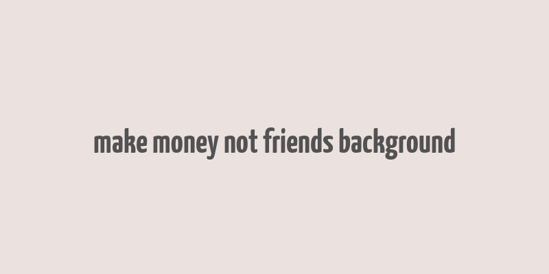 make money not friends background