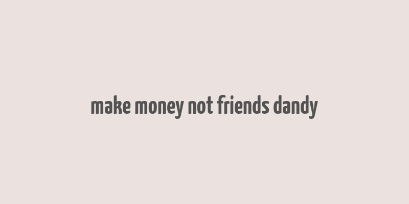 make money not friends dandy