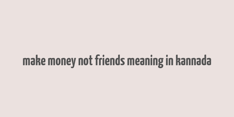 make money not friends meaning in kannada