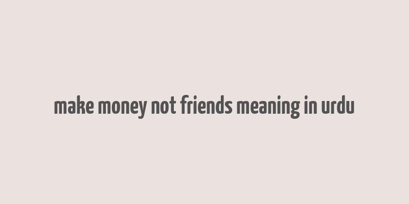 make money not friends meaning in urdu