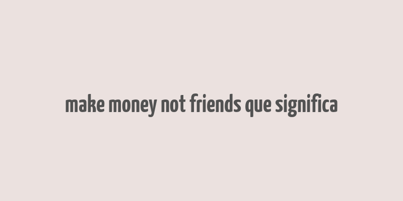 make money not friends que significa