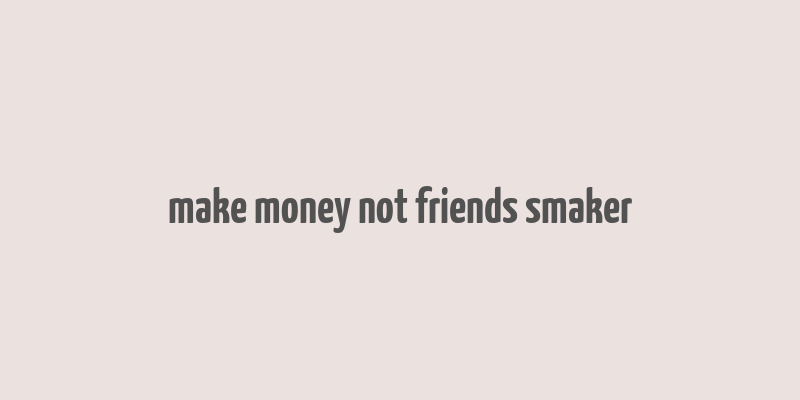 make money not friends smaker