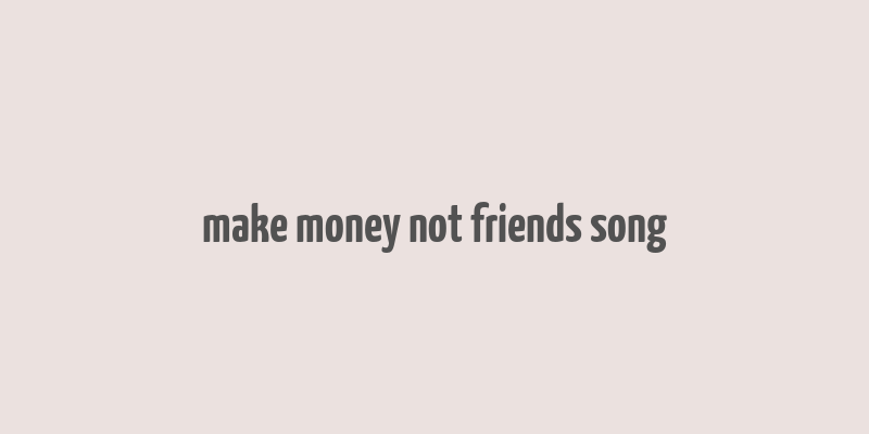 make money not friends song