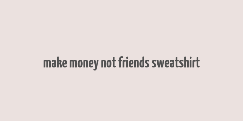 make money not friends sweatshirt