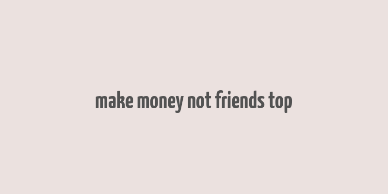 make money not friends top