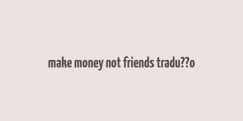 make money not friends tradu??o