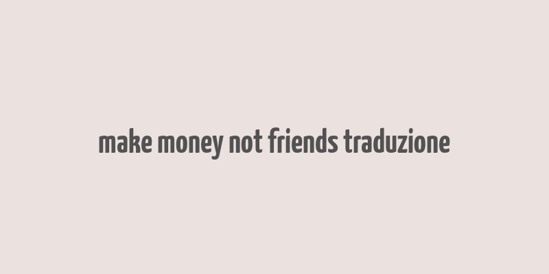 make money not friends traduzione