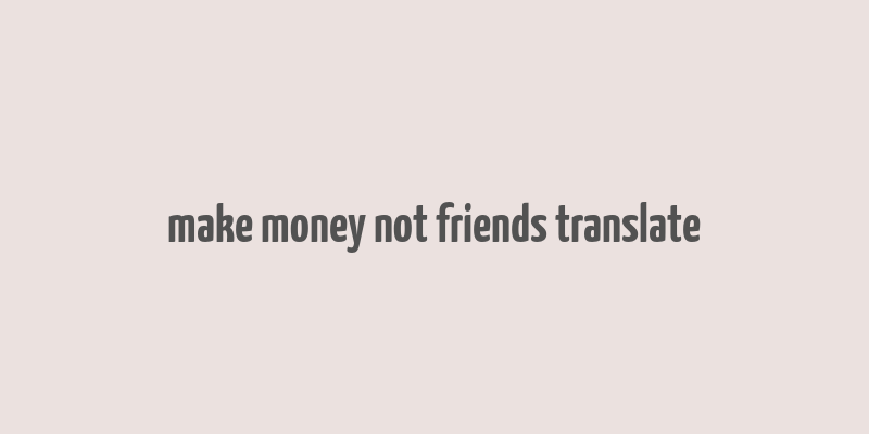 make money not friends translate