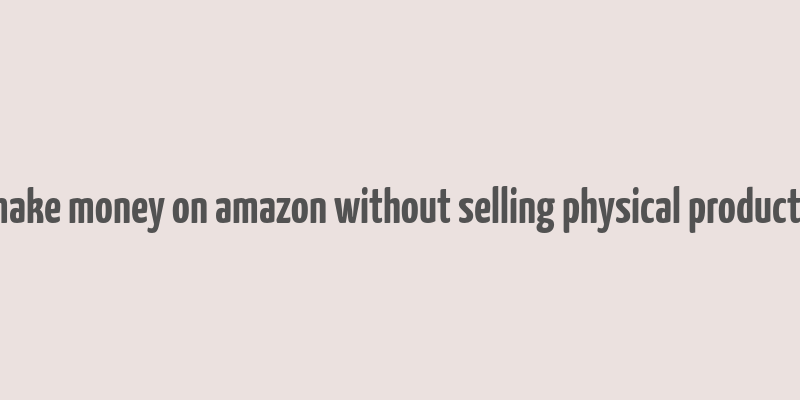 make money on amazon without selling physical products