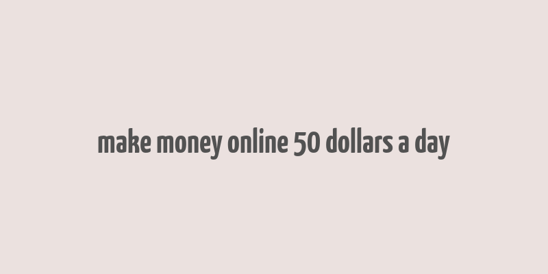 make money online 50 dollars a day