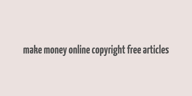 make money online copyright free articles