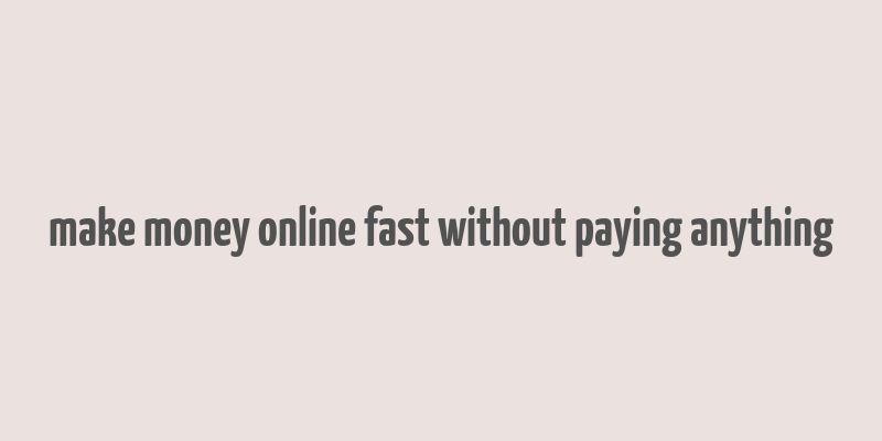 make money online fast without paying anything