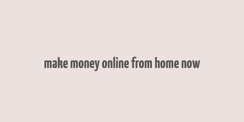 make money online from home now