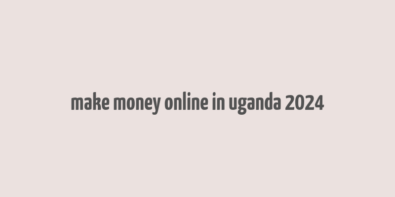 make money online in uganda 2024