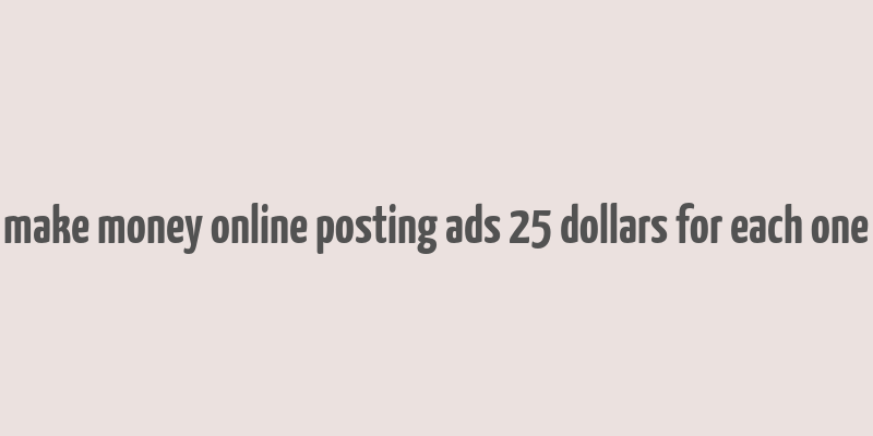 make money online posting ads 25 dollars for each one